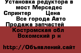 Установка редуктора в мост Мерседес Спринтер 906 › Цена ­ 99 000 - Все города Авто » Продажа запчастей   . Костромская обл.,Вохомский р-н